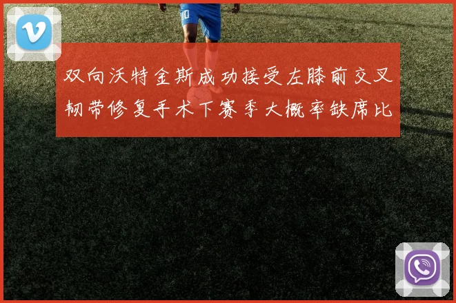 双向沃特金斯成功接受左膝前交叉韧带修复手术下赛季大概率缺席比赛