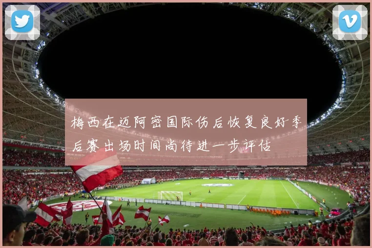 梅西在迈阿密国际伤后恢复良好季后赛出场时间尚待进一步评估