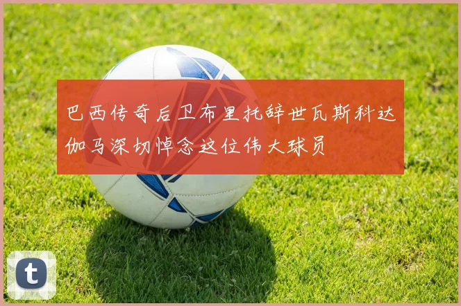 巴西传奇后卫布里托辞世瓦斯科达伽马深切悼念这位伟大球员