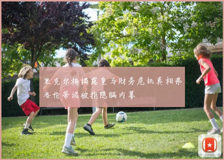 里克尔梅揭露皇马财务危机真相弗洛伦蒂诺被指隐瞒内幕