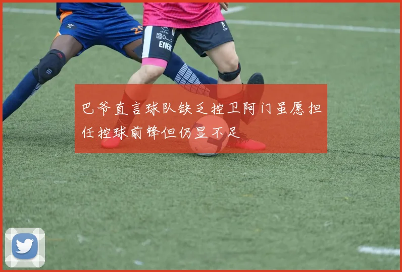 巴爷直言球队缺乏控卫阿门虽愿担任控球前锋但仍显不足