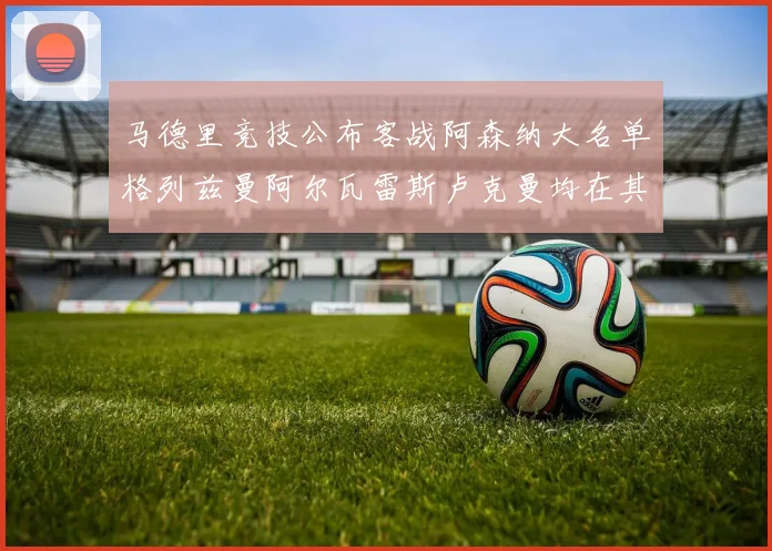 马德里竞技公布客战阿森纳大名单格列兹曼阿尔瓦雷斯卢克曼均在其中