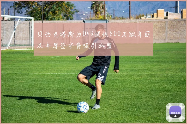 贝西克塔斯为DV9提供800万欧年薪及丰厚签字费吸引加盟