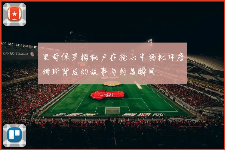 里奇保罗揭秘卢在抢七半场批评詹姆斯背后的故事与封盖瞬间