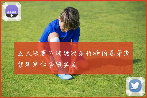 五大联赛不败场次排行榜伯恩茅斯领跑拜仁紧随其后