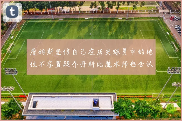 詹姆斯坚信自己在历史球员中的地位不容置疑乔丹科比魔术师也会认同