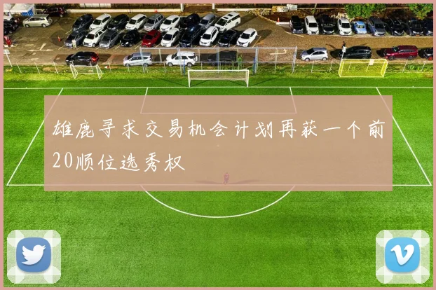 雄鹿寻求交易机会计划再获一个前20顺位选秀权