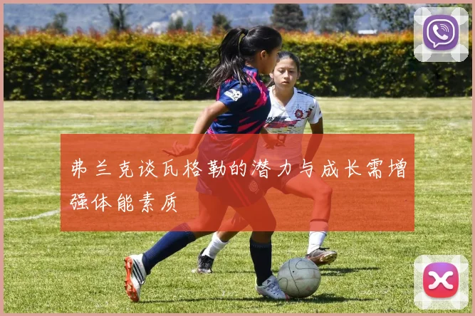 弗兰克谈瓦格勒的潜力与成长需增强体能素质