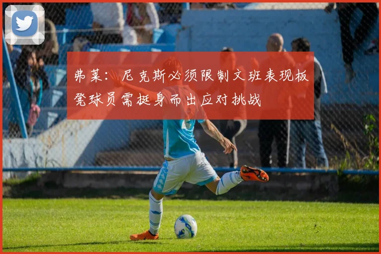 弗莱：尼克斯必须限制文班表现板凳球员需挺身而出应对挑战