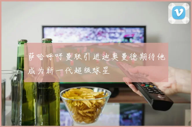 萨哈呼吁曼联引进迪奥曼德期待他成为新一代超级球星