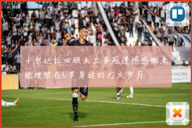 卡尔达拉回顾米兰争冠遗憾感慨未能继续在C罗身边的尤文岁月