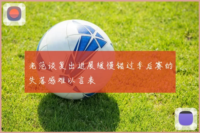 老范谈复出进展缓慢错过季后赛的失落感难以言表