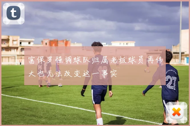 富保罗强调球队归属老板球员再伟大也无法改变这一事实