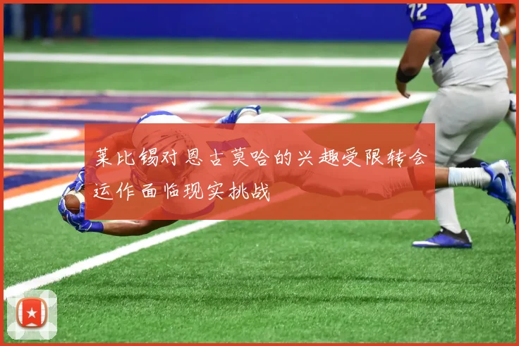 莱比锡对恩古莫哈的兴趣受限转会运作面临现实挑战