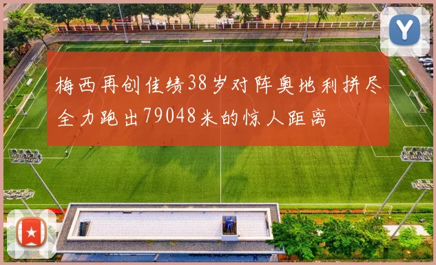 梅西再创佳绩38岁对阵奥地利拼尽全力跑出79048米的惊人距离
