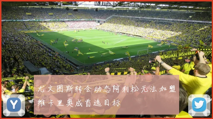 尤文图斯转会动态阿利松无法加盟维卡里奥成首选目标