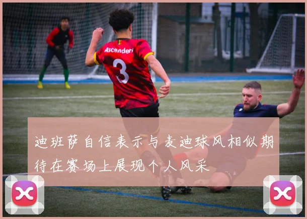迪班萨自信表示与麦迪球风相似期待在赛场上展现个人风采
