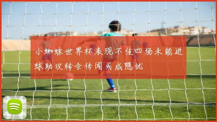 小蜘蛛世界杯表现不佳四场未能进球助攻转会传闻或成隐忧
