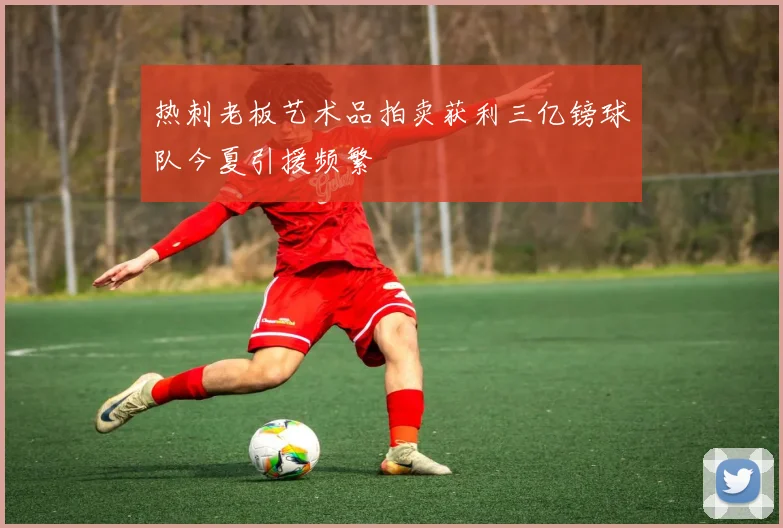 热刺老板艺术品拍卖获利三亿镑球队今夏引援频繁