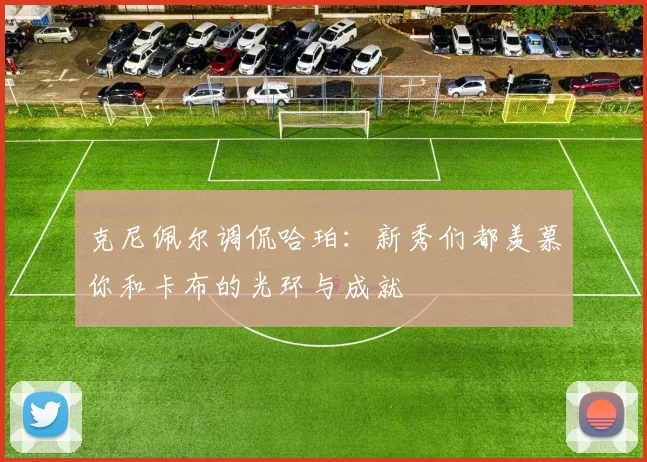 克尼佩尔调侃哈珀：新秀们都羡慕你和卡布的光环与成就