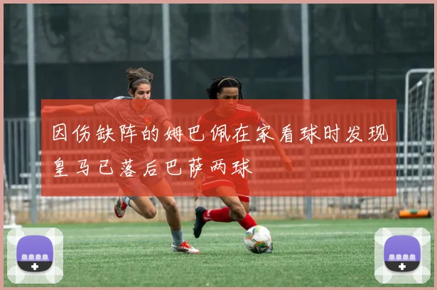 因伤缺阵的姆巴佩在家看球时发现皇马已落后巴萨两球