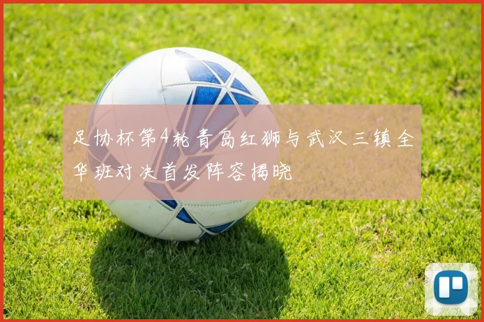 足协杯第4轮青岛红狮与武汉三镇全华班对决首发阵容揭晓