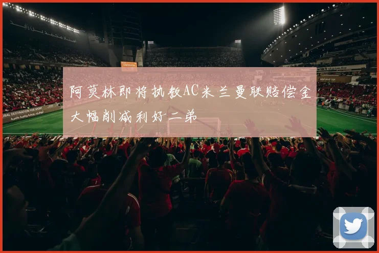 阿莫林即将执教AC米兰曼联赔偿金大幅削减利好二弟