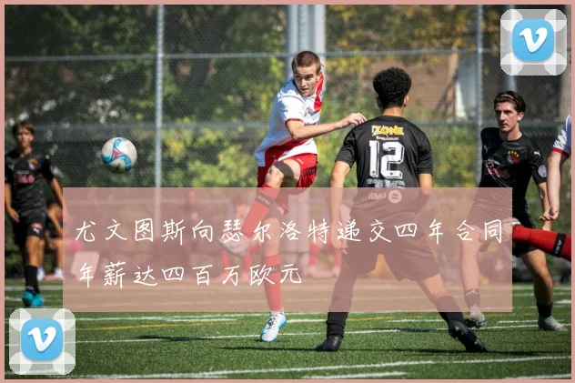 尤文图斯向瑟尔洛特递交四年合同年薪达四百万欧元