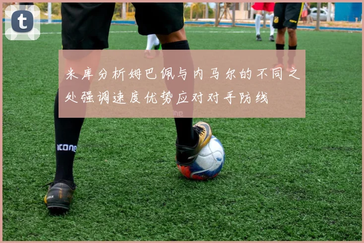 米库分析姆巴佩与内马尔的不同之处强调速度优势应对对手防线