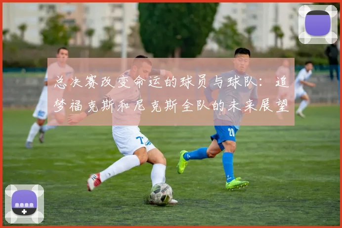 总决赛改变命运的球员与球队：追梦福克斯和尼克斯全队的未来展望