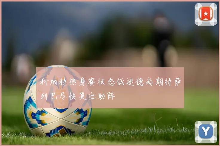 科纳特热身赛状态低迷德尚期待萨利巴尽快复出助阵