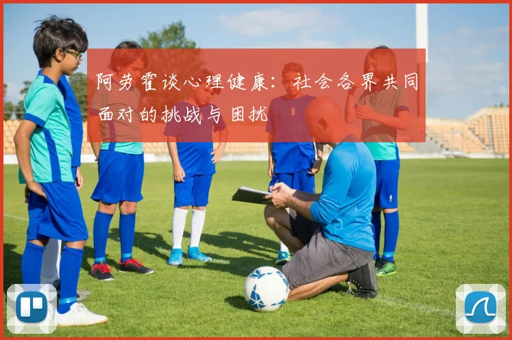 阿劳霍谈心理健康：社会各界共同面对的挑战与困扰